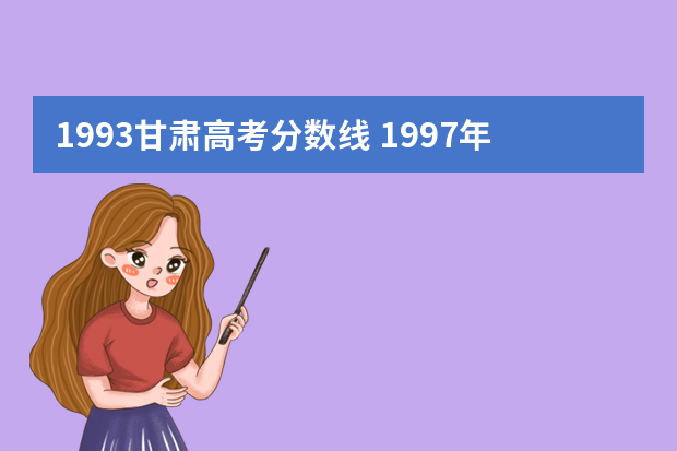 1993甘肃高考分数线 1997年甘肃省高考录取分数线